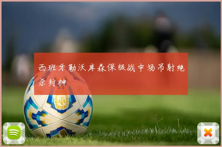 西班牙勒沃库森保级战中场吊射绝杀封神
