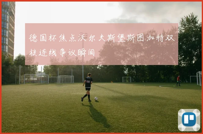 德国杯焦点沃尔夫斯堡斯图加特双核连线争议瞬间
