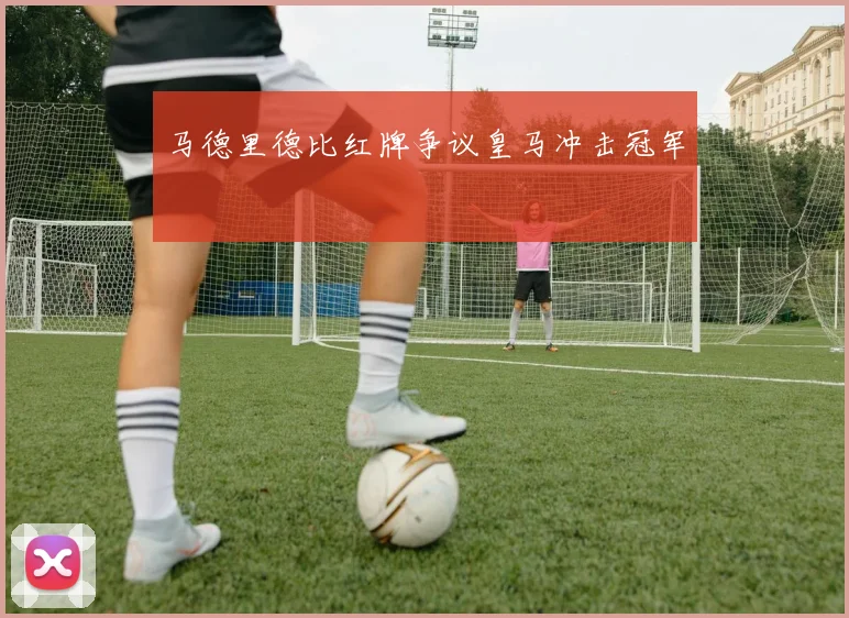 马德里德比红牌争议皇马冲击冠军