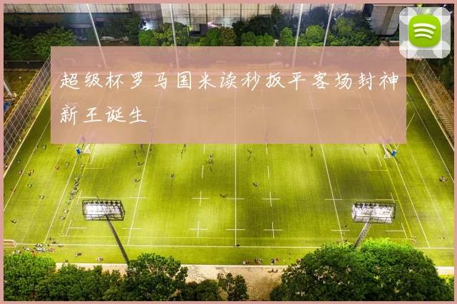 超级杯罗马国米读秒扳平客场封神新王诞生