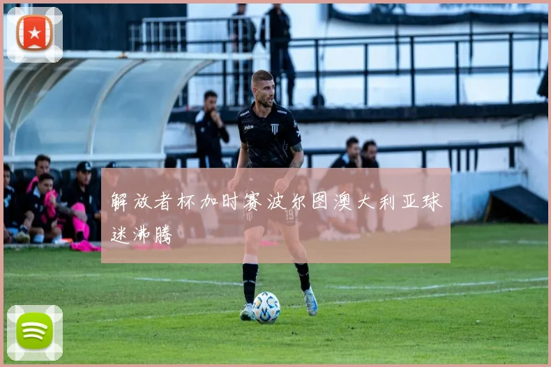 解放者杯加时赛波尔图澳大利亚球迷沸腾