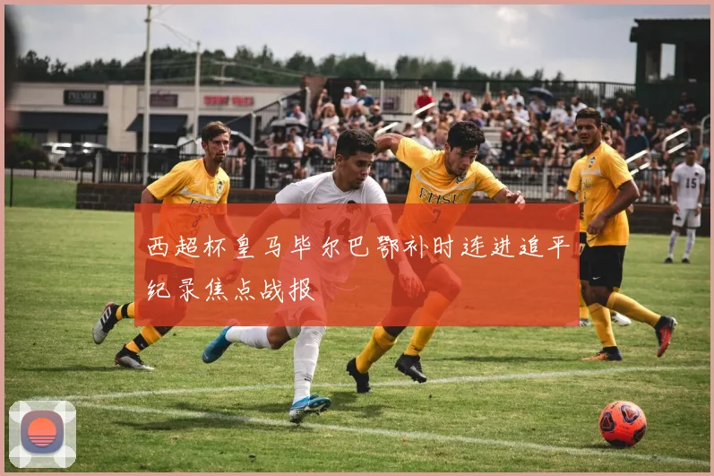 西超杯皇马毕尔巴鄂补时连进追平纪录焦点战报