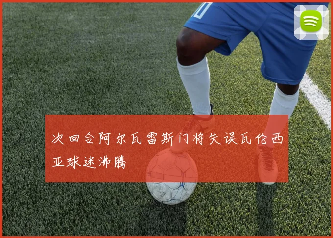 次回合阿尔瓦雷斯门将失误瓦伦西亚球迷沸腾