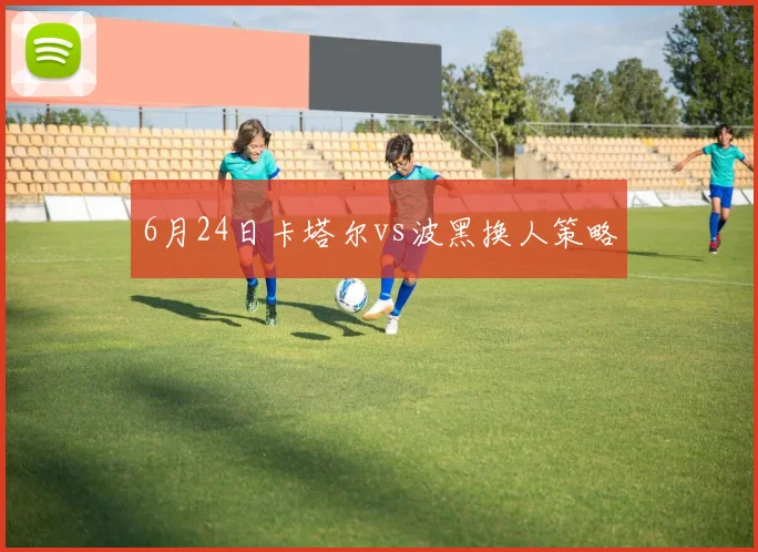 6月24日卡塔尔vs波黑换人策略