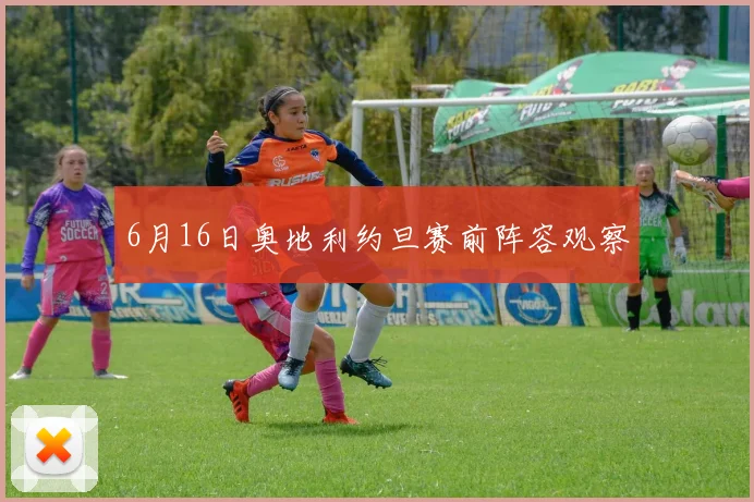 6月16日奥地利约旦赛前阵容观察