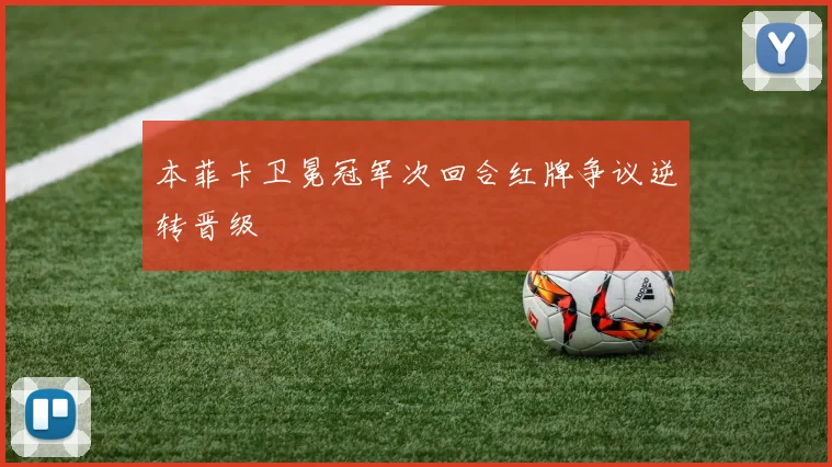 本菲卡卫冕冠军次回合红牌争议逆转晋级