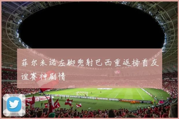 菲尔米诺左脚兜射巴西重返榜首友谊赛神剧情