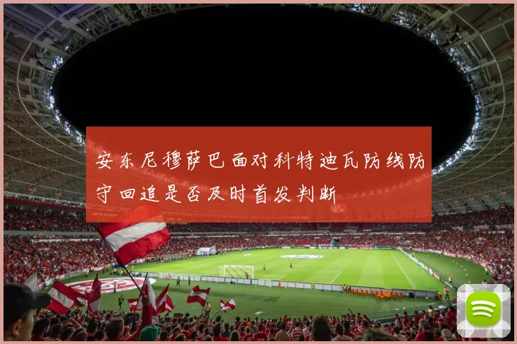 安东尼穆萨巴面对科特迪瓦防线防守回追是否及时首发判断