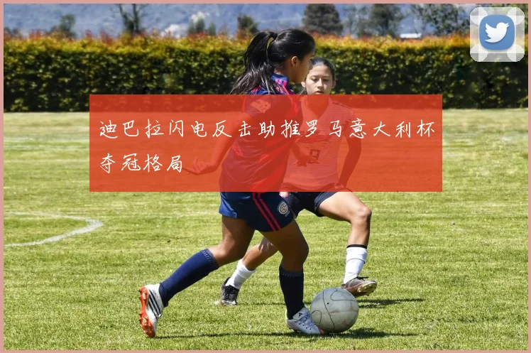 迪巴拉闪电反击助推罗马意大利杯夺冠格局