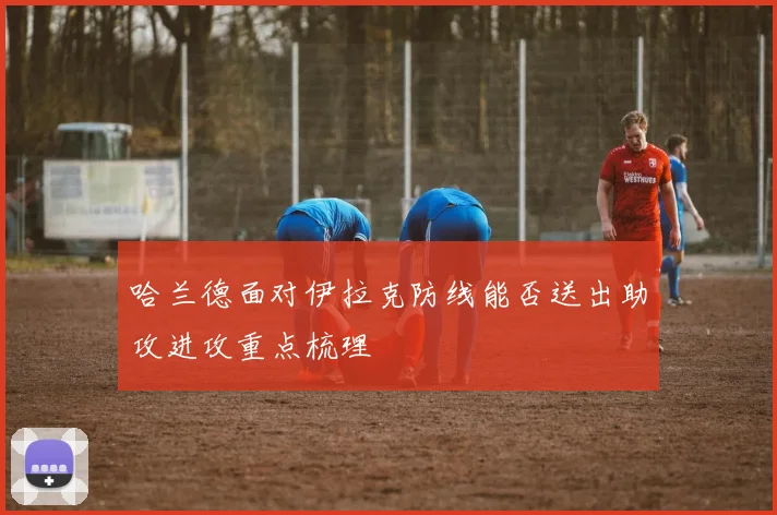 哈兰德面对伊拉克防线能否送出助攻进攻重点梳理