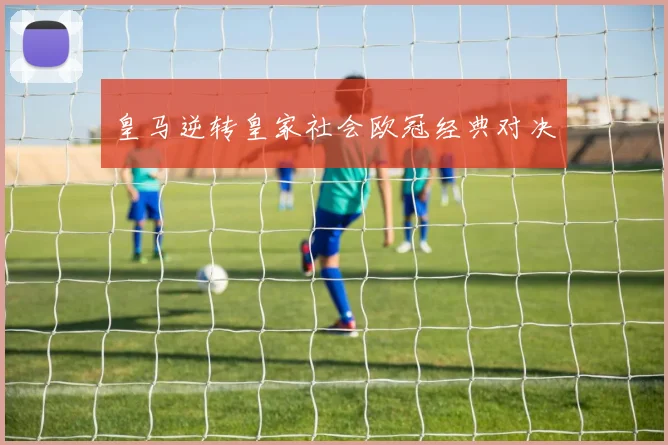 皇马逆转皇家社会欧冠经典对决