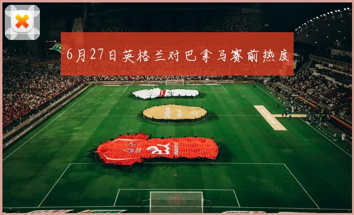 6月27日英格兰对巴拿马赛前热度