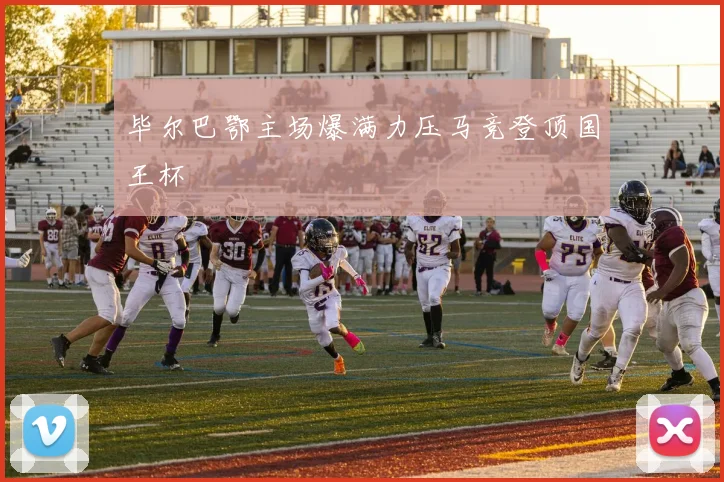 毕尔巴鄂主场爆满力压马竞登顶国王杯