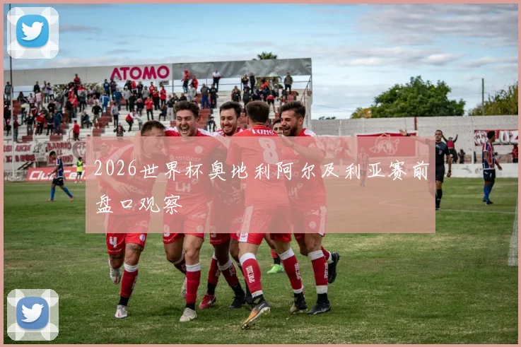 2026世界杯奥地利阿尔及利亚赛前盘口观察