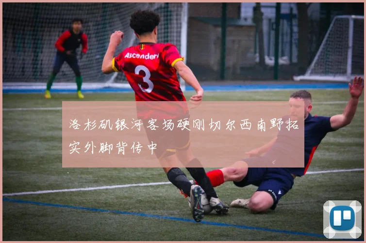 洛杉矶银河客场硬刚切尔西南野拓实外脚背传中