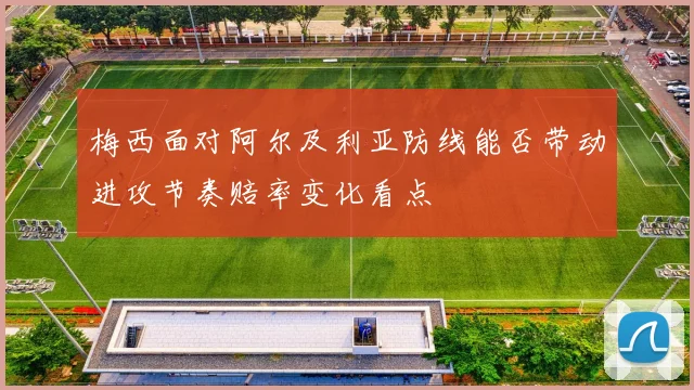梅西面对阿尔及利亚防线能否带动进攻节奏赔率变化看点