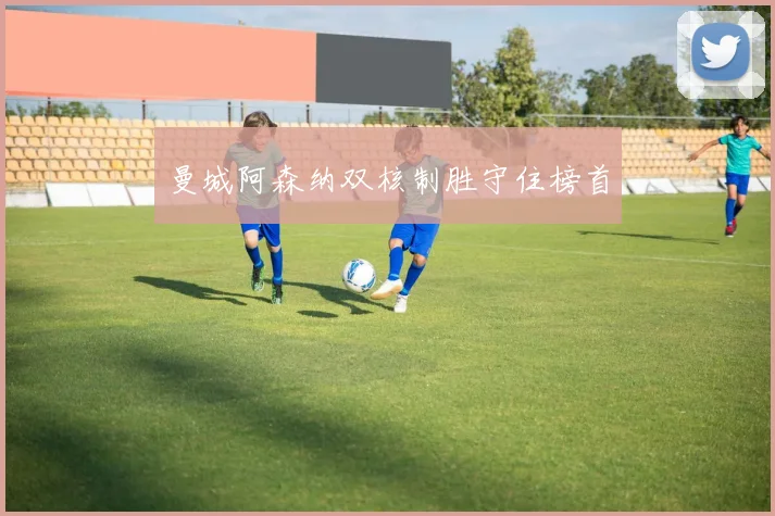 曼城阿森纳双核制胜守住榜首