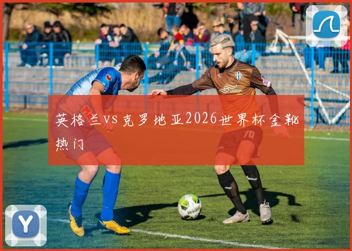 英格兰vs克罗地亚2026世界杯金靴热门