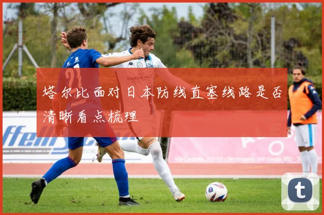 塔尔比面对日本防线直塞线路是否清晰看点梳理