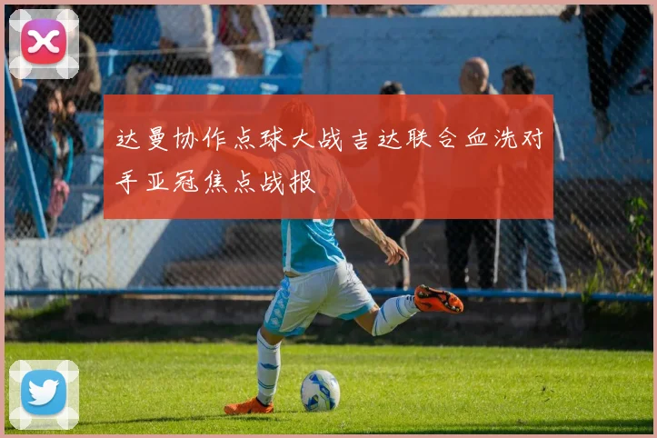 达曼协作点球大战吉达联合血洗对手亚冠焦点战报