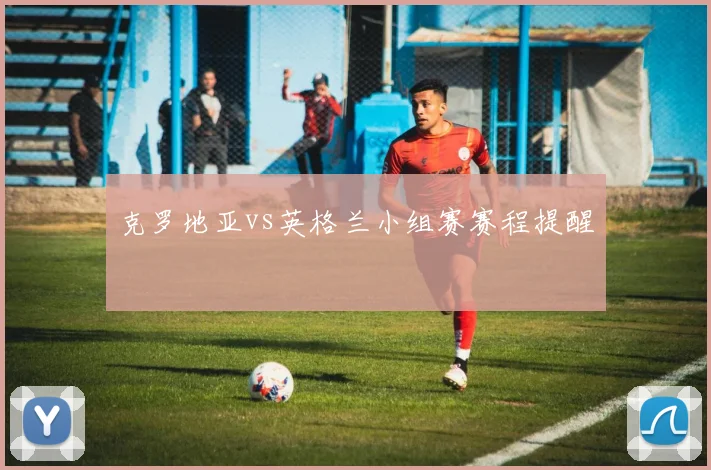 克罗地亚vs英格兰小组赛赛程提醒