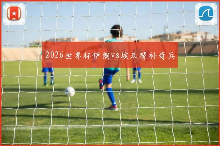 2026世界杯伊朗vs埃及替补奇兵