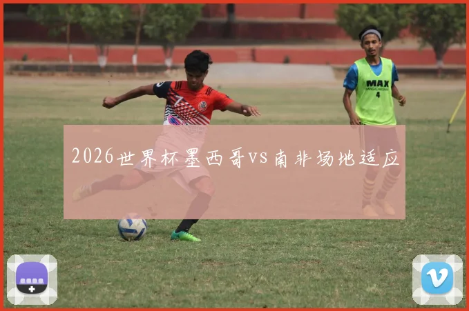 2026世界杯墨西哥vs南非场地适应