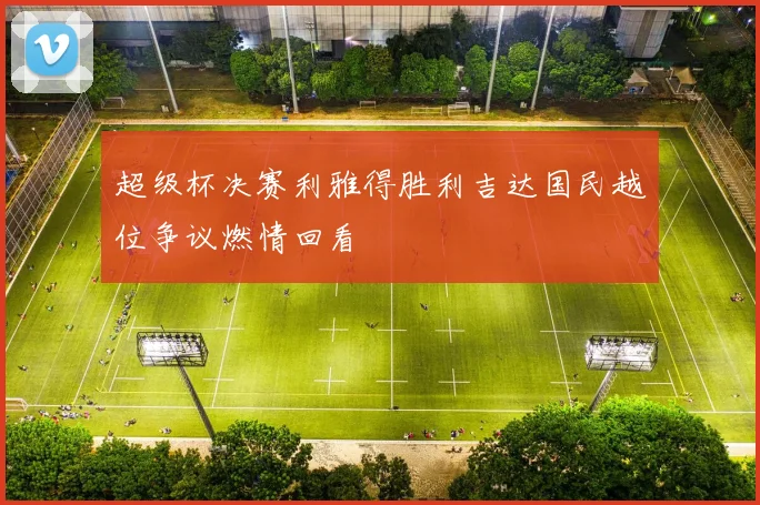 超级杯决赛利雅得胜利吉达国民越位争议燃情回看