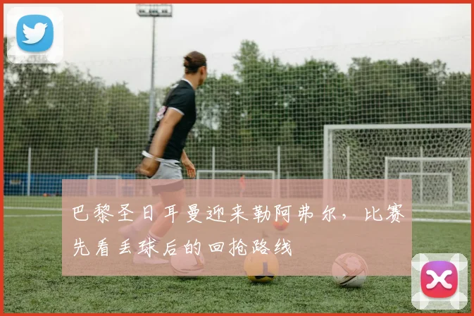 巴黎圣日耳曼迎来勒阿弗尔,比赛先看丢球后的回抢路线
