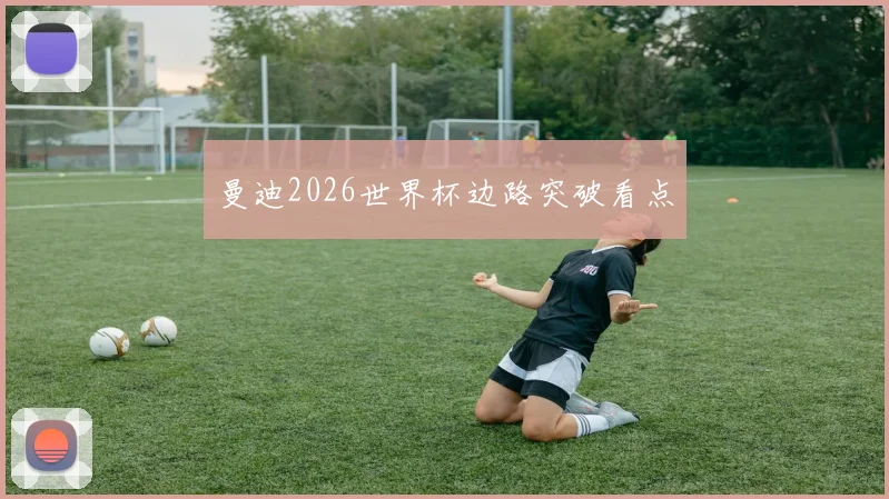 曼迪2026世界杯边路突破看点