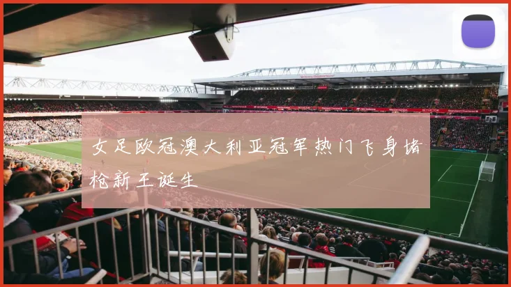 女足欧冠澳大利亚冠军热门飞身堵枪新王诞生