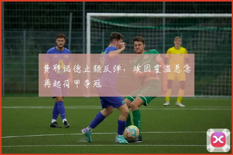 费耶诺德止颓反弹，埃因霍温悬念再起荷甲争冠