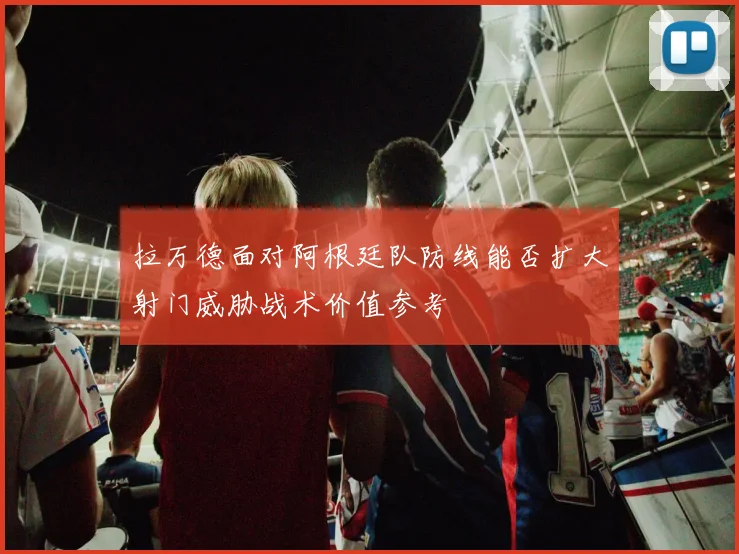 拉万德面对阿根廷队防线能否扩大射门威胁战术价值参考