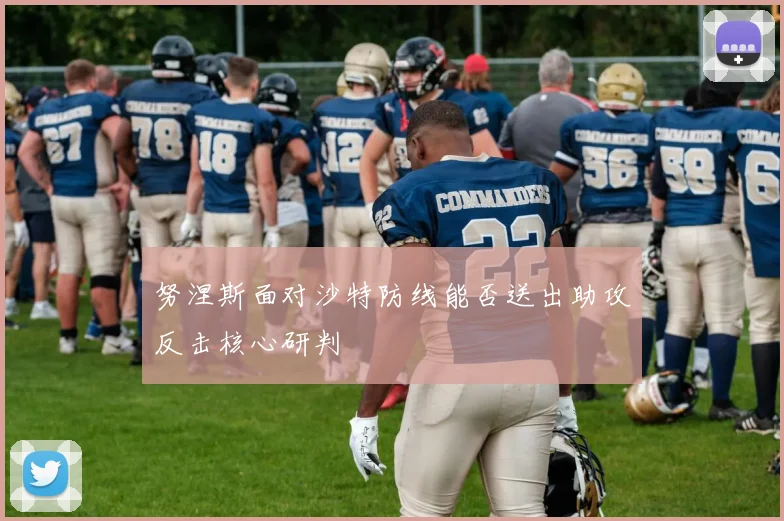 努涅斯面对沙特防线能否送出助攻反击核心研判