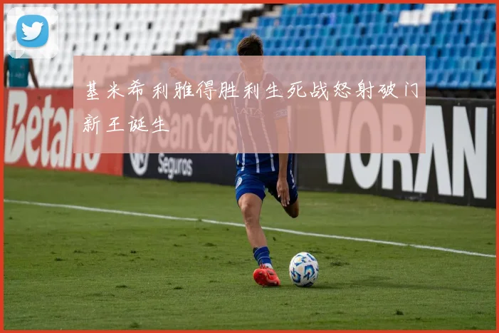 基米希利雅得胜利生死战怒射破门新王诞生