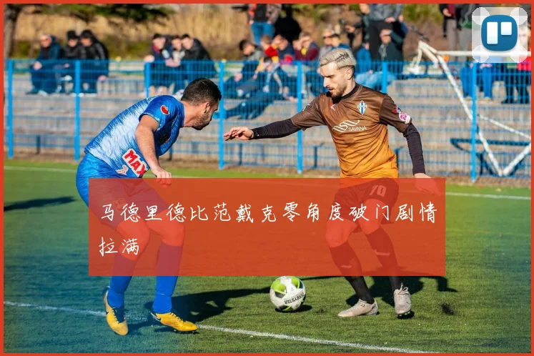 马德里德比范戴克零角度破门剧情拉满