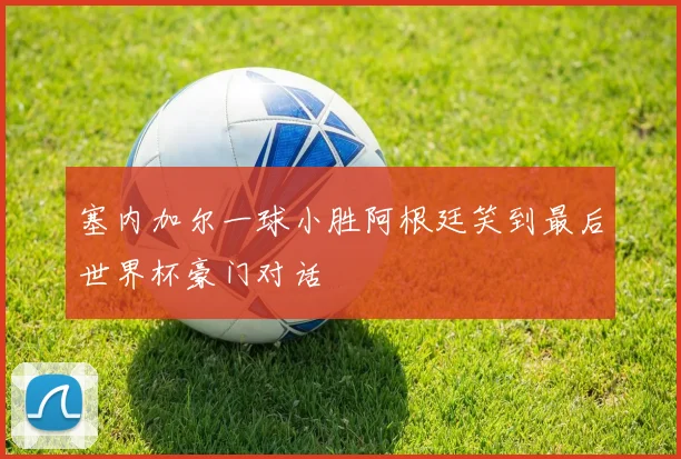 塞内加尔一球小胜阿根廷笑到最后世界杯豪门对话