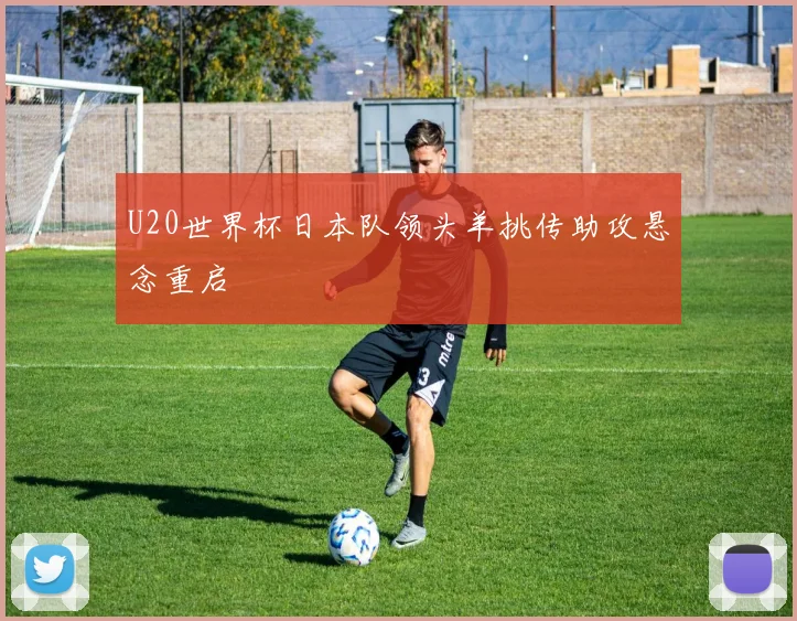U20世界杯日本队领头羊挑传助攻悬念重启