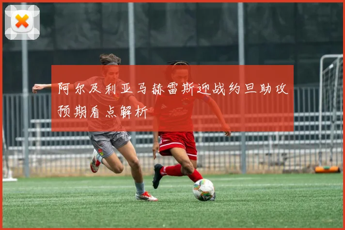 阿尔及利亚马赫雷斯迎战约旦助攻预期看点解析