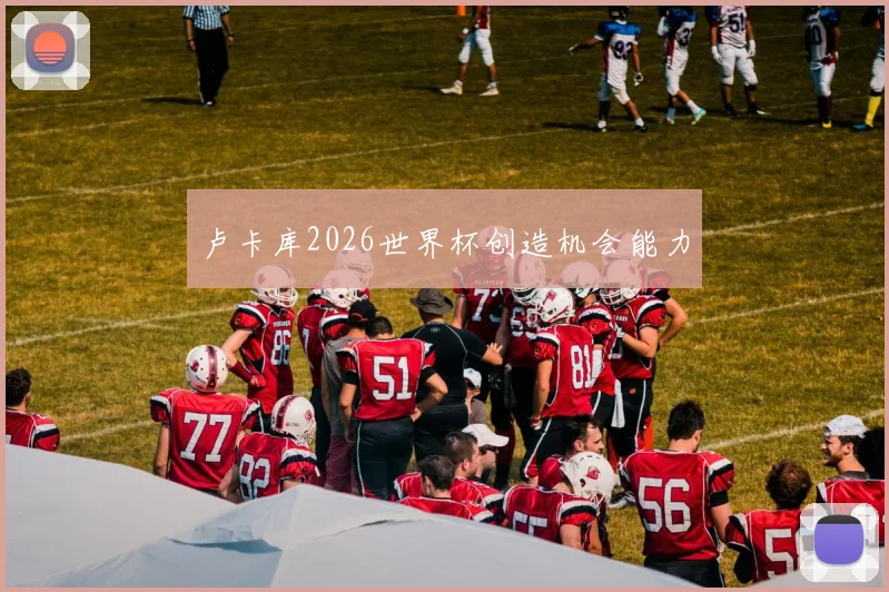 卢卡库2026世界杯创造机会能力