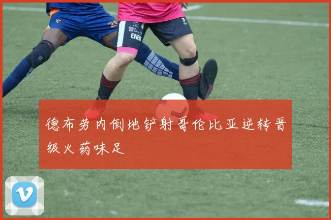 德布劳内倒地铲射哥伦比亚逆转晋级火药味足