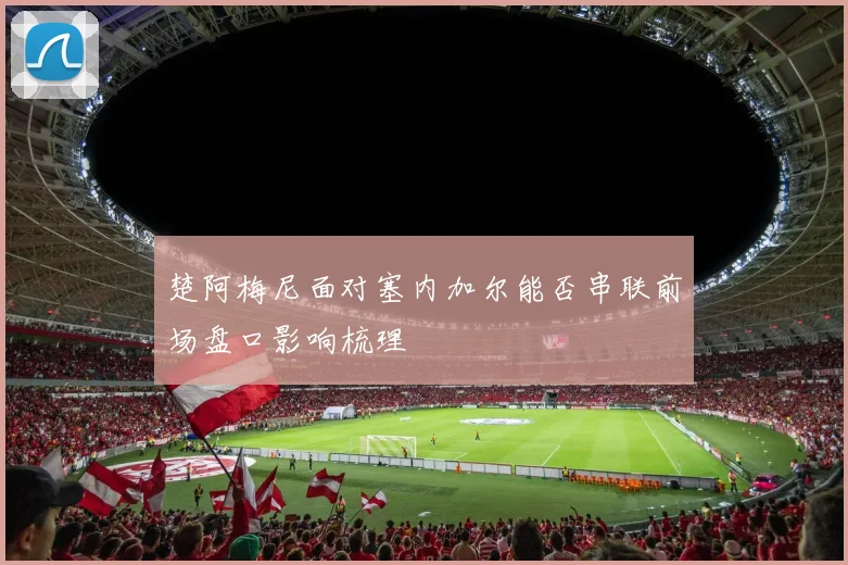 楚阿梅尼面对塞内加尔能否串联前场盘口影响梳理