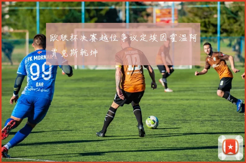 欧联杯决赛越位争议定埃因霍温阿贾克斯乾坤