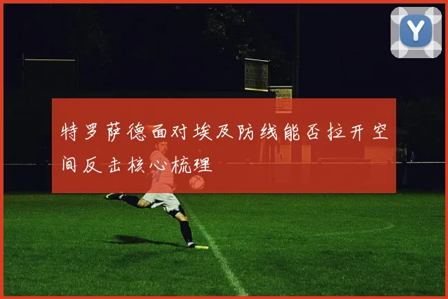 特罗萨德面对埃及防线能否拉开空间反击核心梳理