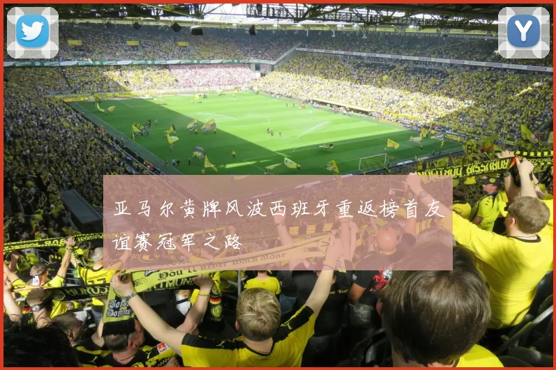 亚马尔黄牌风波西班牙重返榜首友谊赛冠军之路