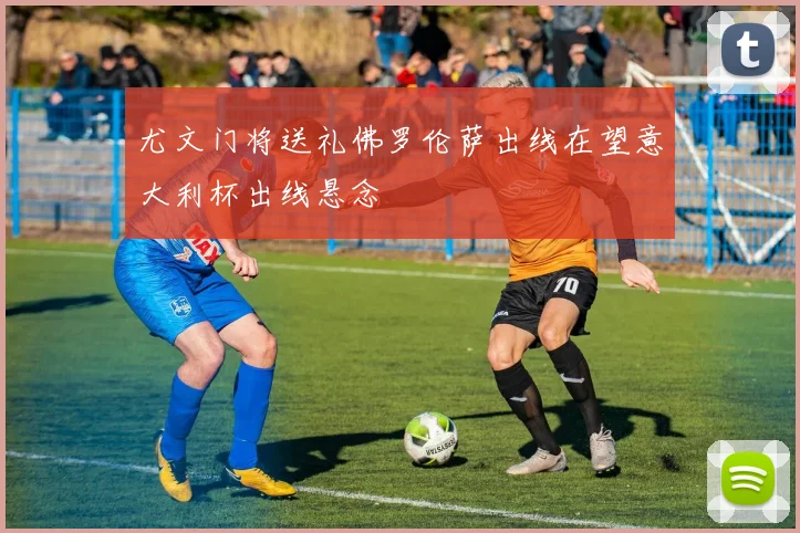 【CCTV5在线直播】尤文门将送礼佛罗伦萨出线在望意大利杯出线悬念