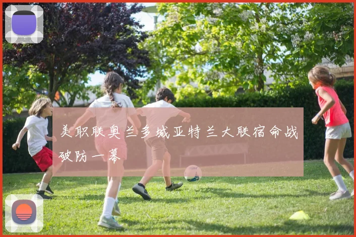 美职联奥兰多城亚特兰大联宿命战破防一幕