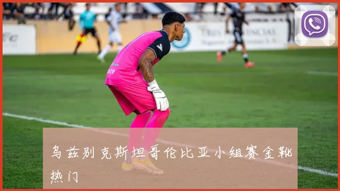 乌兹别克斯坦哥伦比亚小组赛金靴热门