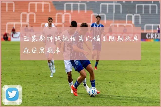 西蒙斯神级挑传莱比锡击败勒沃库森逆袭剧本