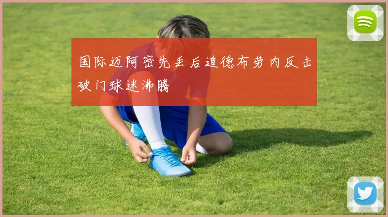 国际迈阿密先丢后追德布劳内反击破门球迷沸腾
